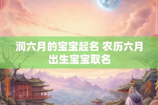 润六月的宝宝起名 农历六月出生宝宝取名