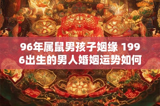 详细阅读:96年属鼠男孩子姻缘 1996出生的男人婚姻运势如何 96年属鼠男孩子姻缘 1996出生的男人婚姻运势如何