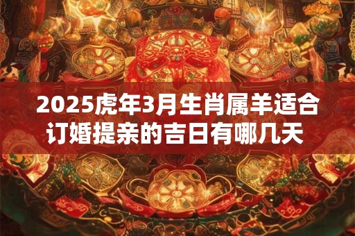 2025虎年3月生肖属羊适合订婚提亲的吉日有哪几天 宜忌分析