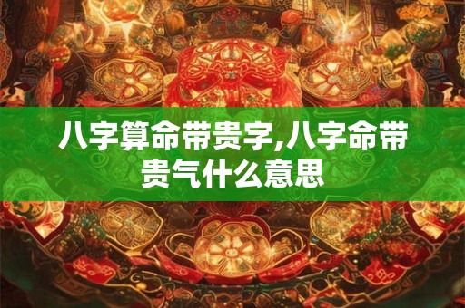 八字算命带贵字,八字命带贵气什么意思