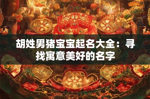 胡姓男猪宝宝起名大全:寻找寓意美好的名字 胡姓男猪宝宝起名大全:寻找寓意美好的名字