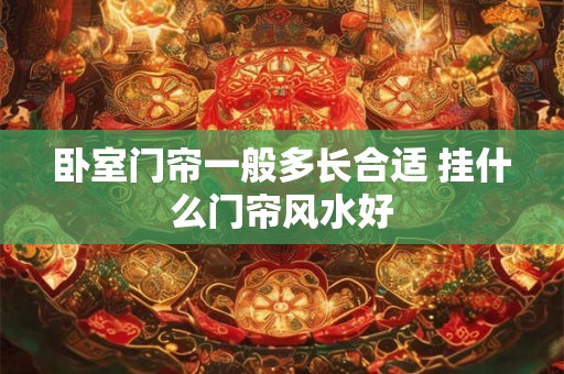 卧室门帘一般多长合适 挂什么门帘风水好 卧室门帘一般多长合适 挂什么门帘风水好