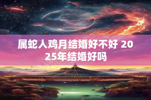 属蛇人鸡月结婚好不好 2025年结婚好吗 属蛇人鸡月结婚好不好 2025年结婚好吗