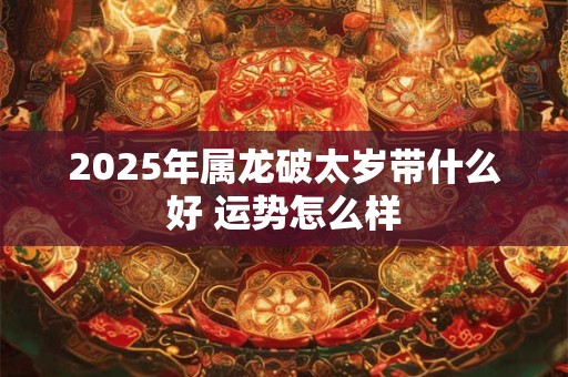 2025年属龙破太岁带什么好 运势怎么样