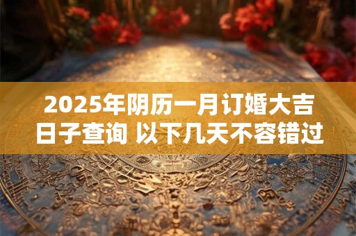2025年阴历一月订婚大吉日子查询 以下几天不容错过