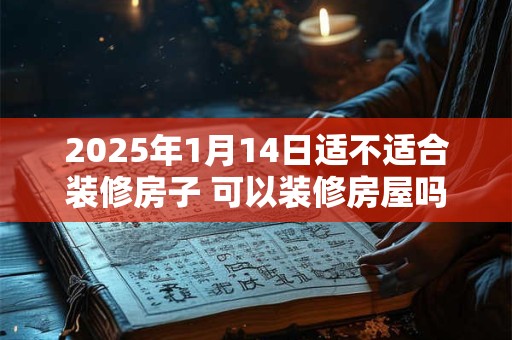 2025年1月14日适不适合装修房子 可以装修房屋吗 2025年1月14日适不适合装修房子 可以装修房屋吗