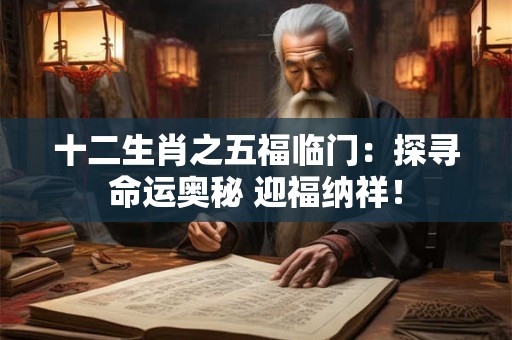 十二生肖之五福临门:探寻命运奥秘 迎福纳祥! 十二生肖之五福临门:探寻命运奥秘 迎福纳祥!