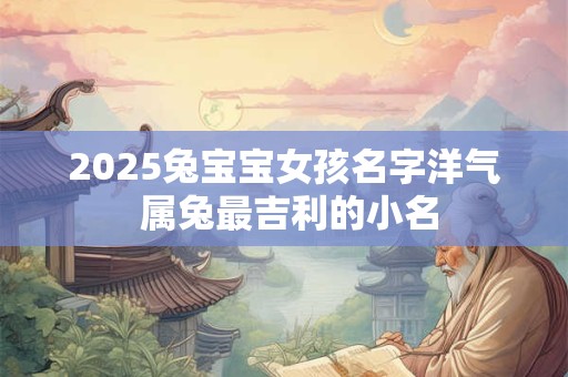 2025兔宝宝女孩名字洋气 属兔最吉利的小名