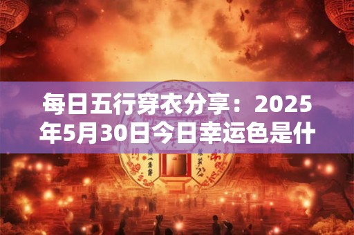 每日五行穿衣分享：2025年5月30日今日幸运色是什么