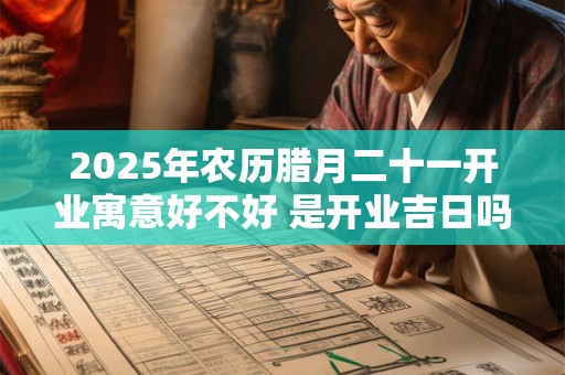 详细阅读:2025年农历腊月二十一开业寓意好不好 是开业吉日吗 2025年农历腊月二十一开业寓意好不好 是开业吉日吗