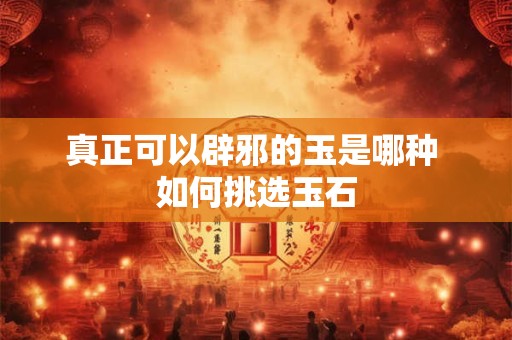 真正可以辟邪的玉是哪种 如何挑选玉石