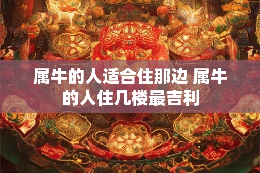 属牛的人适合住那边 属牛的人住几楼最吉利