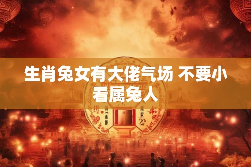 生肖兔女有大佬气场 不要小看属兔人