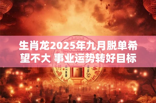 生肖龙2025年九月脱单希望不大 事业运势转好目标清晰