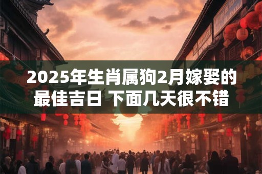2025年生肖属狗2月嫁娶的最佳吉日 下面几天很不错