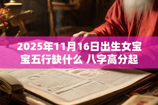 详细阅读:2025年11月16日出生女宝宝五行缺什么 八字高分起名字 2025年11月16日出生女宝宝五行缺什么 八字高分起名字
