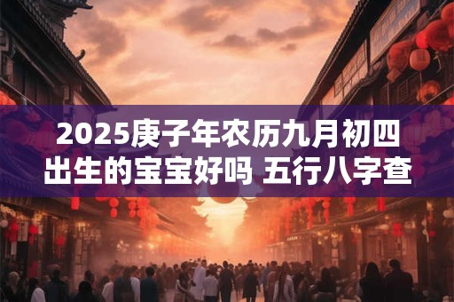 2025庚子年农历九月初四出生的宝宝好吗 五行八字查询