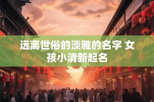 远离世俗的淡雅的名字 女孩小清新起名