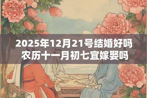 2025年12月21号结婚好吗 农历十一月初七宜嫁娶吗