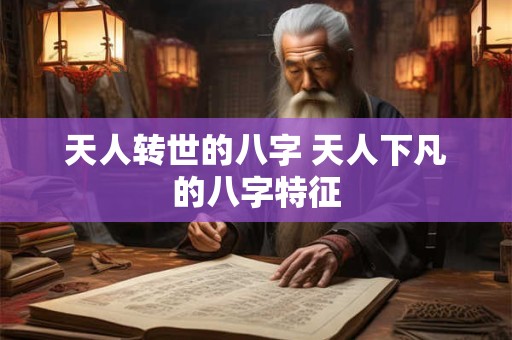 天人转世的八字 天人下凡的八字特征 天人转世的八字 天人下凡的八字特征