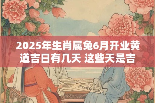2025年生肖属兔6月开业黄道吉日有几天 这些天是吉日
