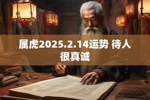 属虎2025.2.14运势 待人很真诚