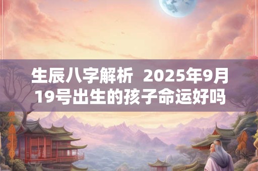 生辰八字解析  2025年9月19号出生的孩子命运好吗