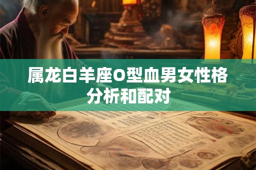 属龙白羊座O型血男女性格分析和配对