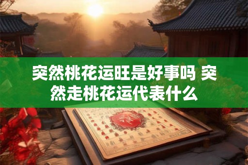 突然桃花运旺是好事吗 突然走桃花运代表什么