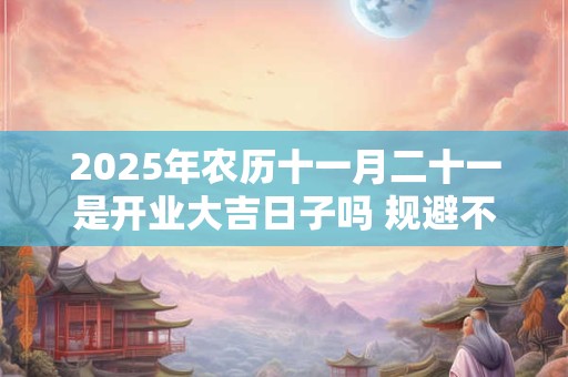 2025年农历十一月二十一是开业大吉日子吗 规避不利生肖