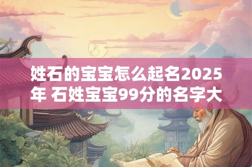 姓石的宝宝怎么起名2025年 石姓宝宝99分的名字大全