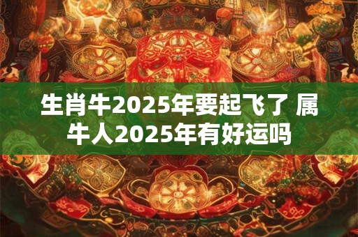 生肖牛2025年要起飞了 属牛人2025年有好运吗