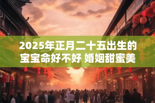 2025年正月二十五出生的宝宝命好不好 婚姻甜蜜美满