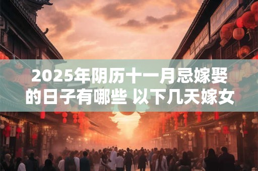 2025年阴历十一月忌嫁娶的日子有哪些 以下几天嫁女儿不好