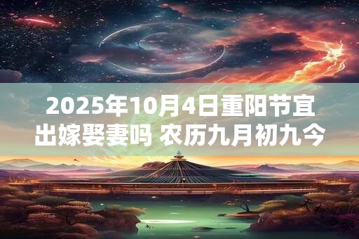 2025年10月4日重阳节宜出嫁娶妻吗 农历九月初九今日黄历