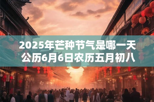 2025年芒种节气是哪一天 公历6月6日农历五月初八
