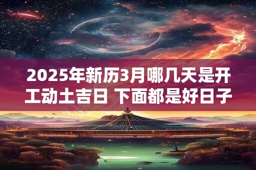 2025年新历3月哪几天是开工动土吉日 下面都是好日子