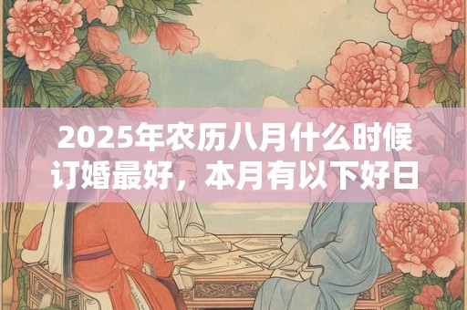 2025年农历八月什么时候订婚最好，本月有以下好日子