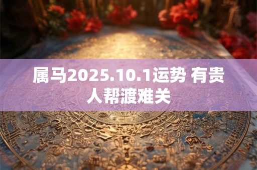 属马2025.10.1运势 有贵人帮渡难关