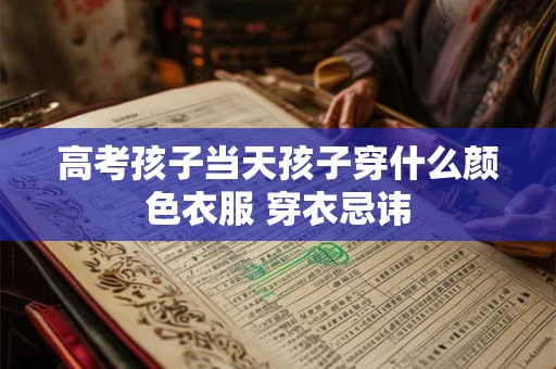 高考孩子当天孩子穿什么颜色衣服 穿衣忌讳 高考孩子当天孩子穿什么颜色衣服 穿衣忌讳