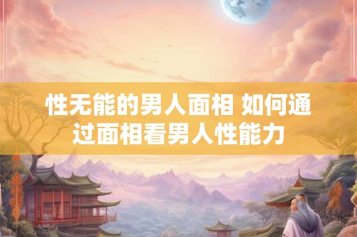 性无能的男人面相 如何通过面相看男人性能力