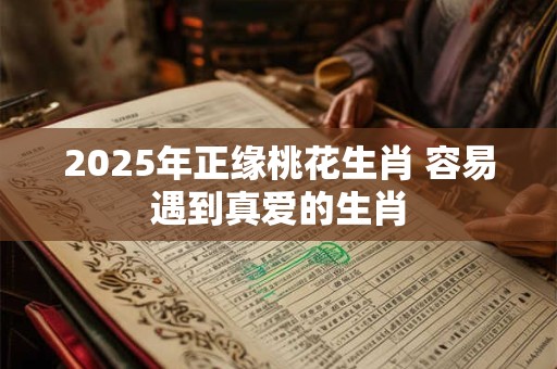 2025年正缘桃花生肖 容易遇到真爱的生肖