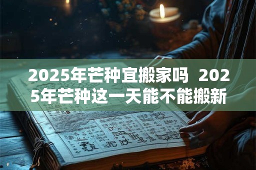 详细阅读:2025年芒种宜搬家吗 2025年芒种这一天能不能搬新家 2025年芒种宜搬家吗 2025年芒种这一天能不能搬新家