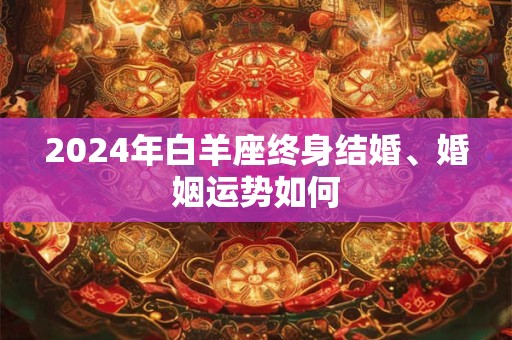 详细阅读:2024年白羊座终身结婚、婚姻运势如何 2024年白羊座终身结婚、婚姻运势如何