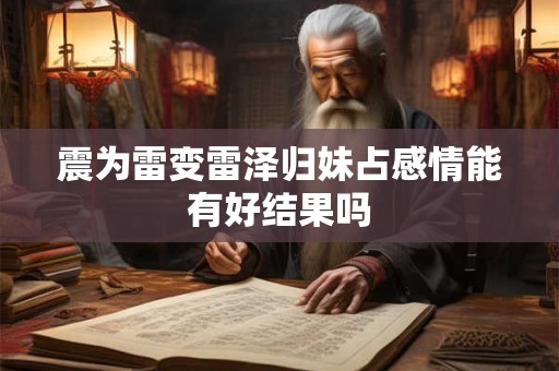 震为雷变雷泽归妹占感情能有好结果吗 震为雷变雷泽归妹占感情能有好结果吗