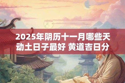 2026年阴历十一月哪些天动土日子最好 黄道吉日分析 2026年阴历十一月哪些天动土日子最好 黄道吉日分析