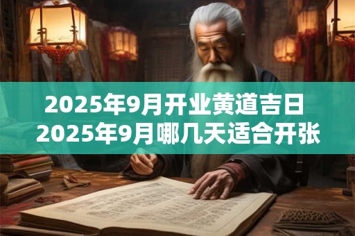 2025年9月开业黄道吉日 2025年9月哪几天适合开张