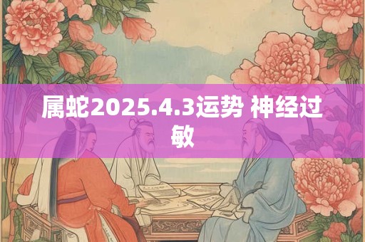属蛇2025.4.3运势 神经过敏