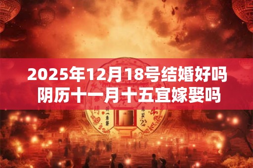 2025年12月18号结婚好吗 阴历十一月十五宜嫁娶吗