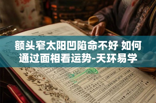 额头窄太阳凹陷命不好 如何通过面相看运势-天环易学